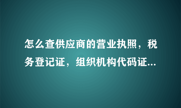 怎么查供应商的营业执照，税务登记证，组织机构代码证的真实性？