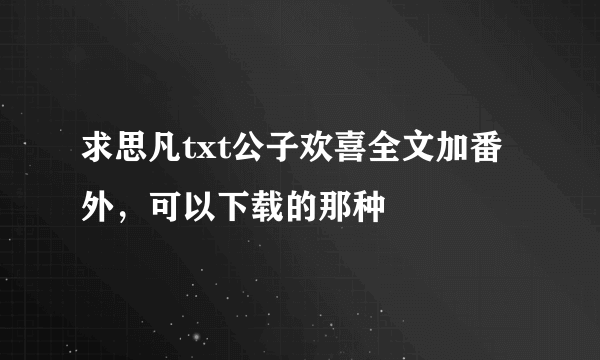 求思凡txt公子欢喜全文加番外，可以下载的那种