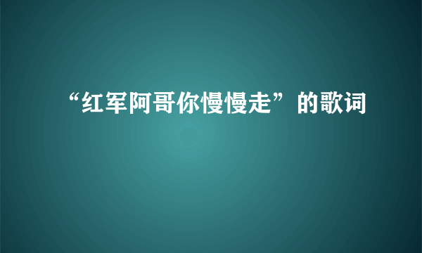 “红军阿哥你慢慢走”的歌词