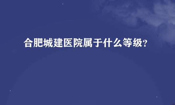 合肥城建医院属于什么等级？