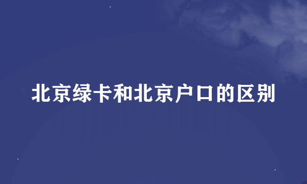 北京绿卡和北京户口的区别