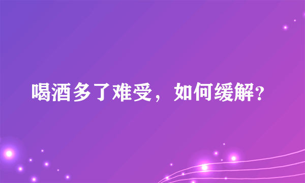 喝酒多了难受，如何缓解？