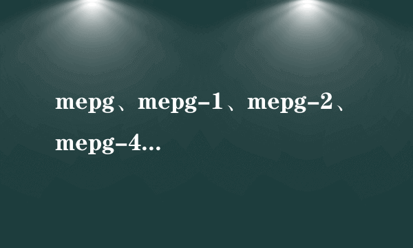 mepg、mepg-1、mepg-2、mepg-4格式各自指的是什么格式