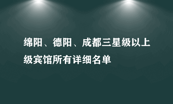 绵阳、德阳、成都三星级以上级宾馆所有详细名单