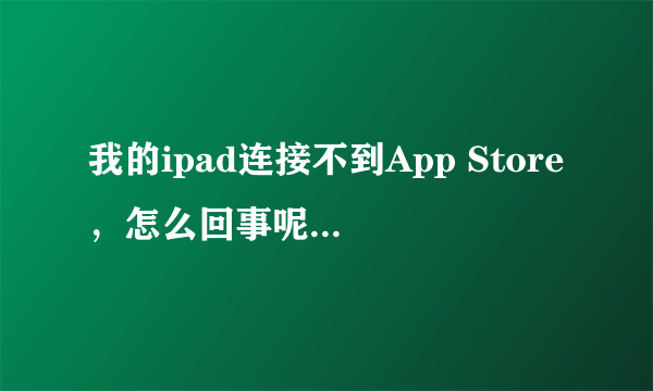 我的ipad连接不到App Store，怎么回事呢，Wi-Fi也正常啊？