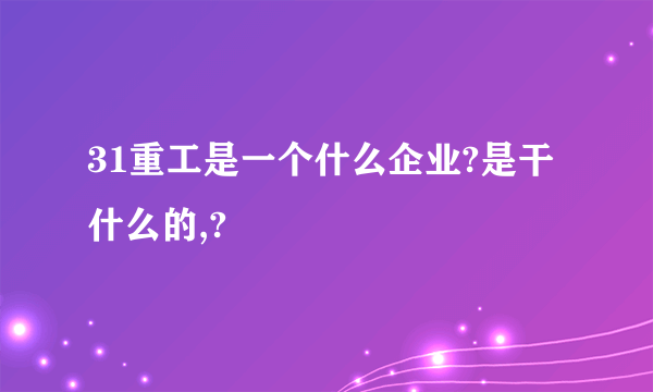 31重工是一个什么企业?是干什么的,?