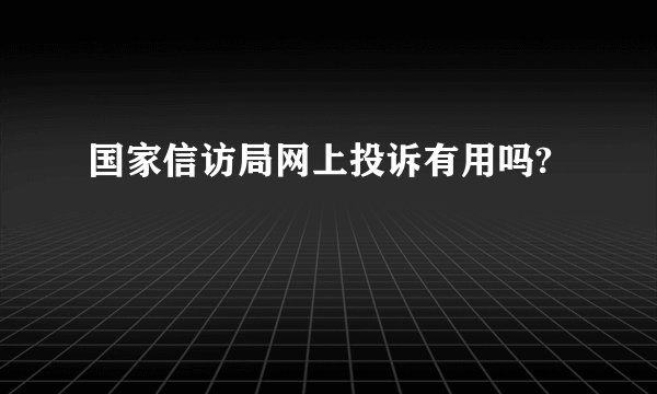 国家信访局网上投诉有用吗?