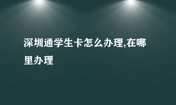 深圳通学生卡怎么办理,在哪里办理