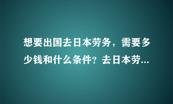 想要出国去日本劳务，需要多少钱和什么条件？去日本劳务要多少钱