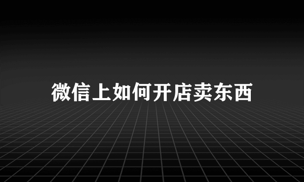 微信上如何开店卖东西