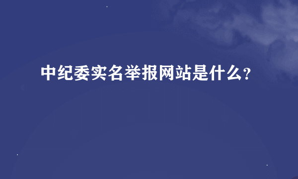 中纪委实名举报网站是什么？