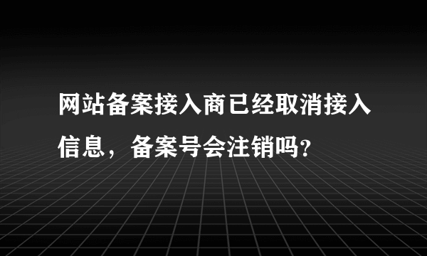 网站备案接入商已经取消接入信息，备案号会注销吗？