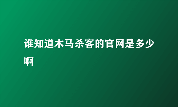 谁知道木马杀客的官网是多少啊