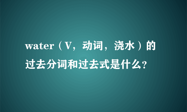 water（V，动词，浇水）的过去分词和过去式是什么？