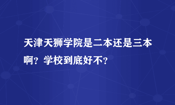 天津天狮学院是二本还是三本啊？学校到底好不？