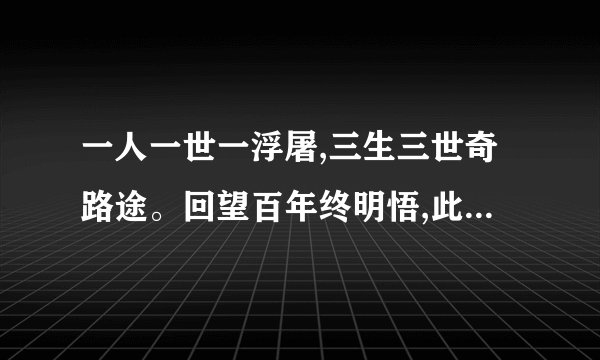 一人一世一浮屠,三生三世奇路途。回望百年终明悟,此生踏地一洲足。两个字的答案？