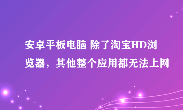 安卓平板电脑 除了淘宝HD浏览器，其他整个应用都无法上网