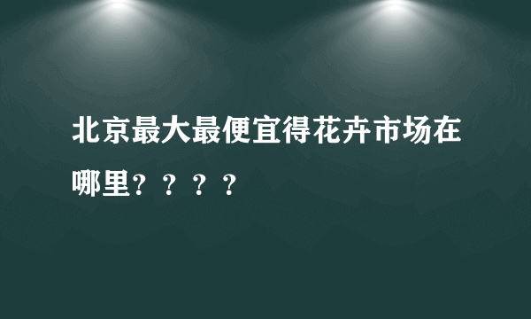 北京最大最便宜得花卉市场在哪里？？？？