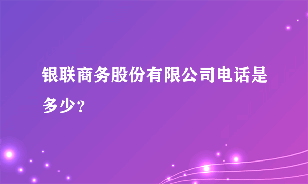 银联商务股份有限公司电话是多少？