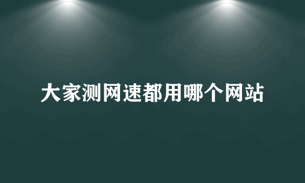 大家测网速都用哪个网站