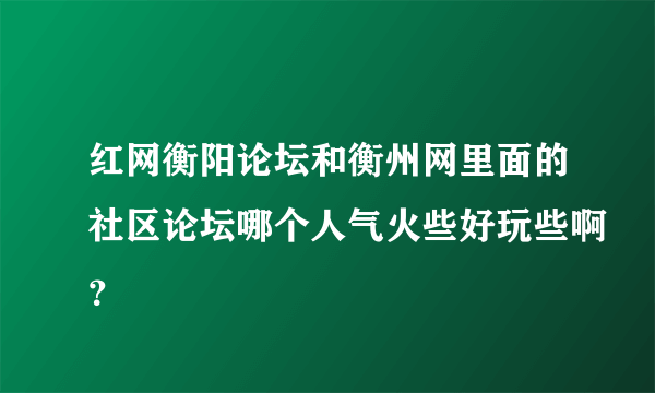 红网衡阳论坛和衡州网里面的社区论坛哪个人气火些好玩些啊？