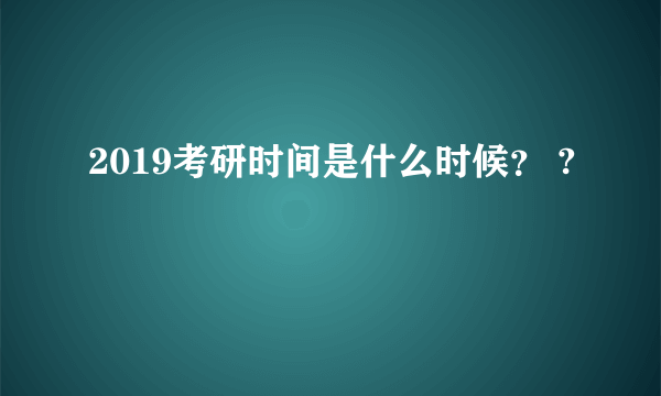 2019考研时间是什么时候？ ?