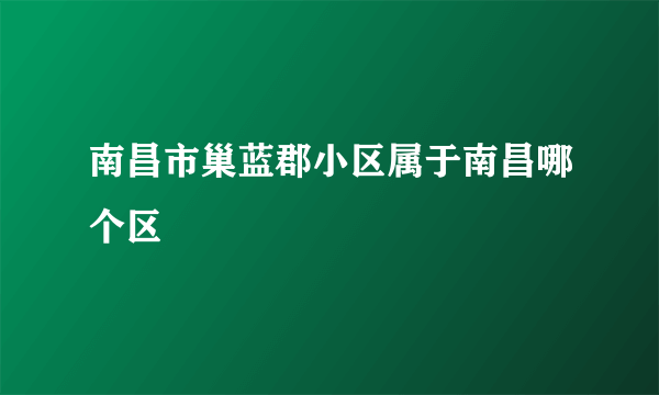 南昌市巢蓝郡小区属于南昌哪个区