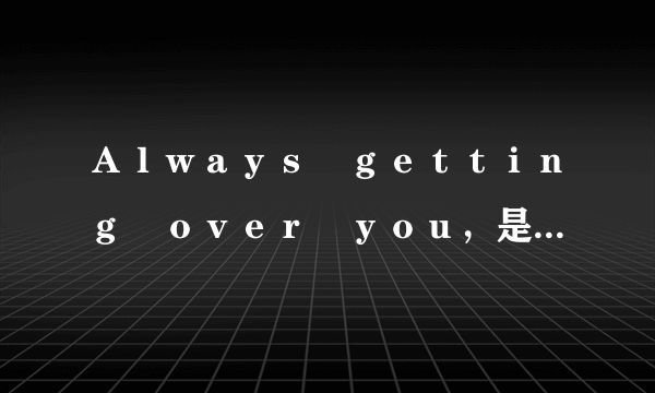 Ａｌｗａｙｓ　ｇｅｔｔｉｎｇ　ｏｖｅｒ　ｙｏｕ，是什么意思？