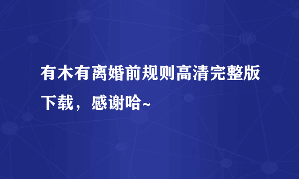 有木有离婚前规则高清完整版下载，感谢哈~