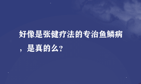 好像是张健疗法的专治鱼鳞病，是真的么？