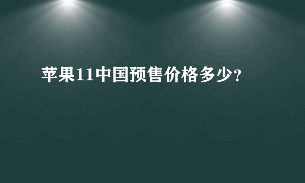 苹果11中国预售价格多少？