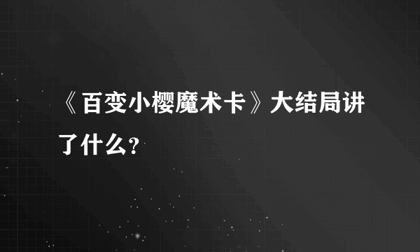 《百变小樱魔术卡》大结局讲了什么？