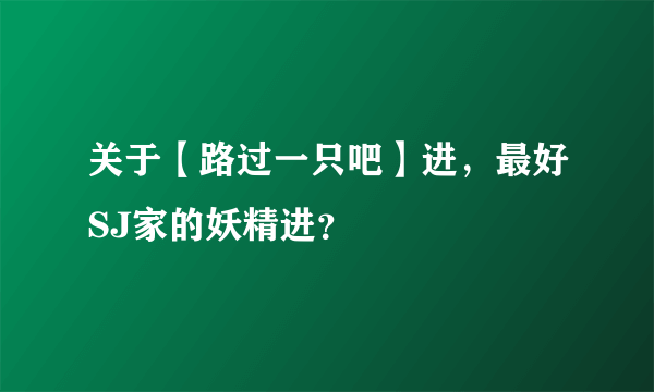 关于【路过一只吧】进，最好SJ家的妖精进？