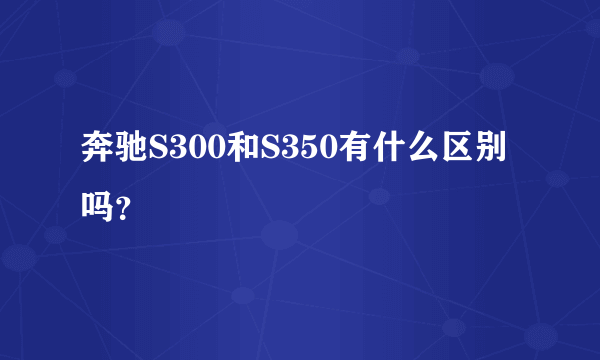 奔驰S300和S350有什么区别吗？