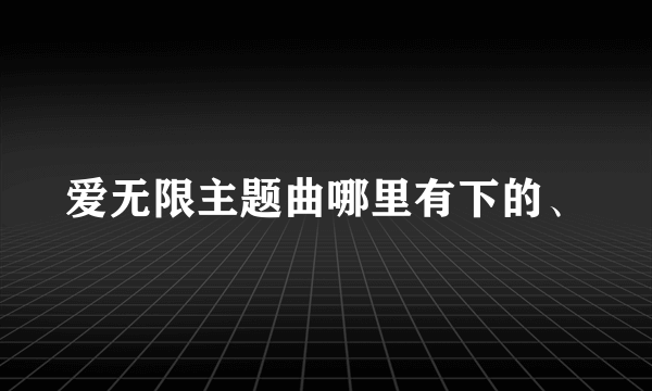 爱无限主题曲哪里有下的、