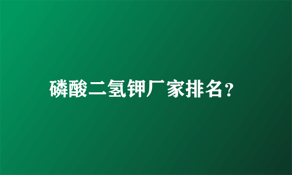 磷酸二氢钾厂家排名？