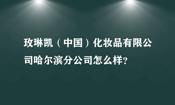 玫琳凯（中国）化妆品有限公司哈尔滨分公司怎么样？