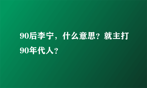 90后李宁，什么意思？就主打90年代人？