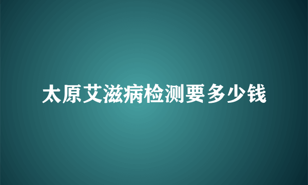 太原艾滋病检测要多少钱