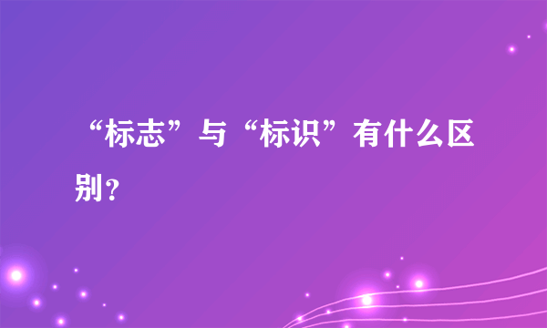 “标志”与“标识”有什么区别？