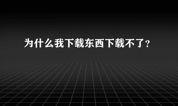 为什么我下载东西下载不了？