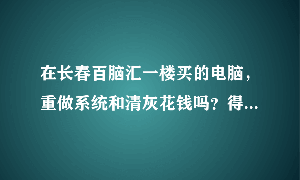 在长春百脑汇一楼买的电脑，重做系统和清灰花钱吗？得多少钱啊