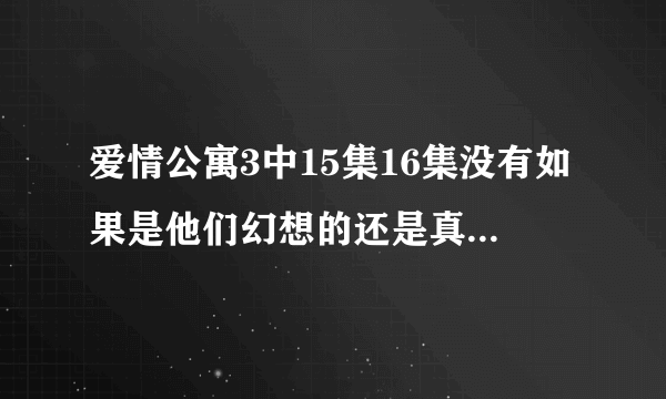 爱情公寓3中15集16集没有如果是他们幻想的还是真实的生活