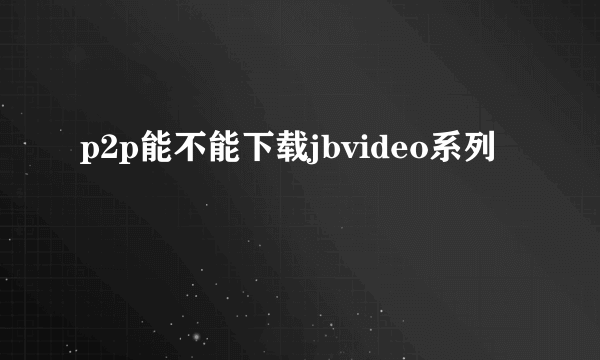 p2p能不能下载jbvideo系列