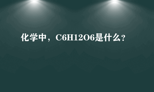 化学中，C6H12O6是什么？