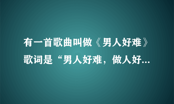 有一首歌曲叫做《男人好难》歌词是“男人好难，做人好难，白天男子汉，晚上汉子难”