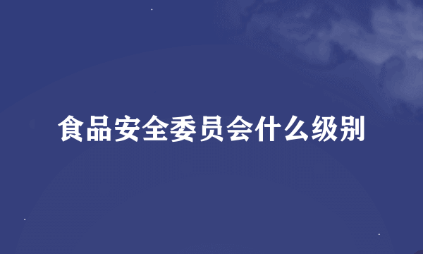 食品安全委员会什么级别