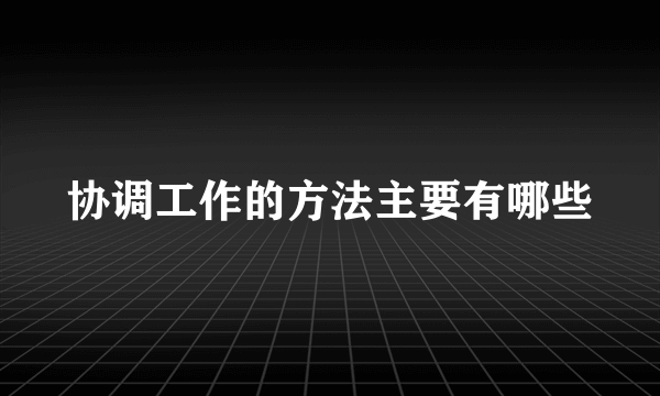 协调工作的方法主要有哪些