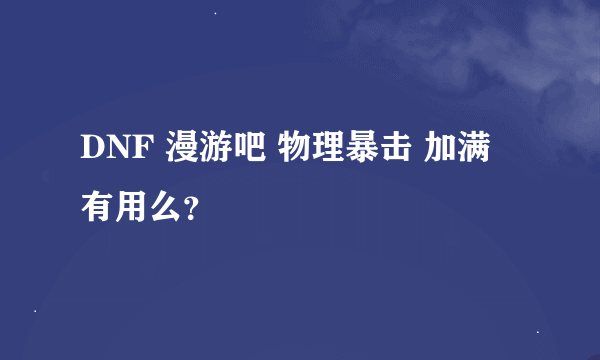 DNF 漫游吧 物理暴击 加满 有用么？