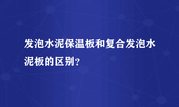 发泡水泥保温板和复合发泡水泥板的区别？